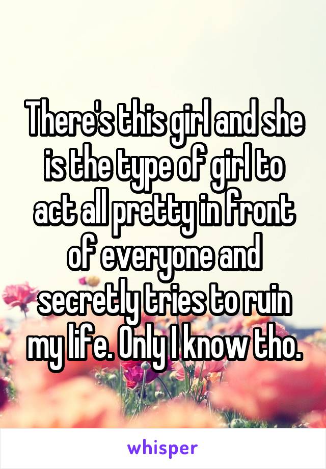 There's this girl and she is the type of girl to act all pretty in front of everyone and secretly tries to ruin my life. Only I know tho.