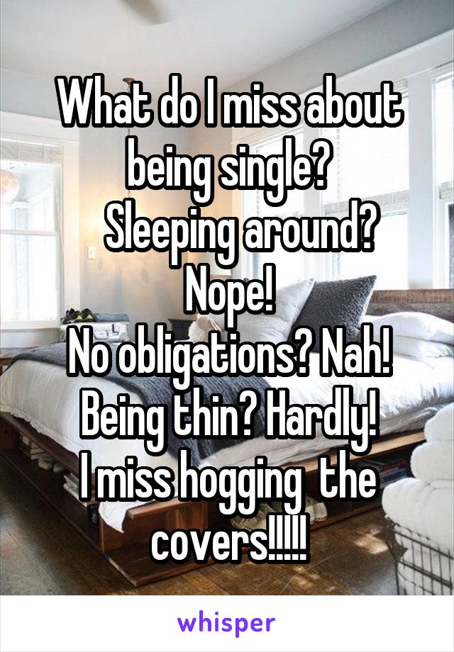 What do I miss about being single?
   Sleeping around? Nope!
No obligations? Nah!
Being thin? Hardly!
I miss hogging  the covers!!!!!