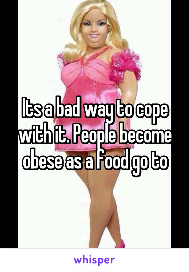 Its a bad way to cope with it. People become obese as a food go to