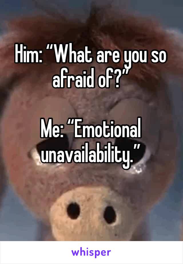 Him: “What are you so afraid of?”

Me: “Emotional unavailability.”