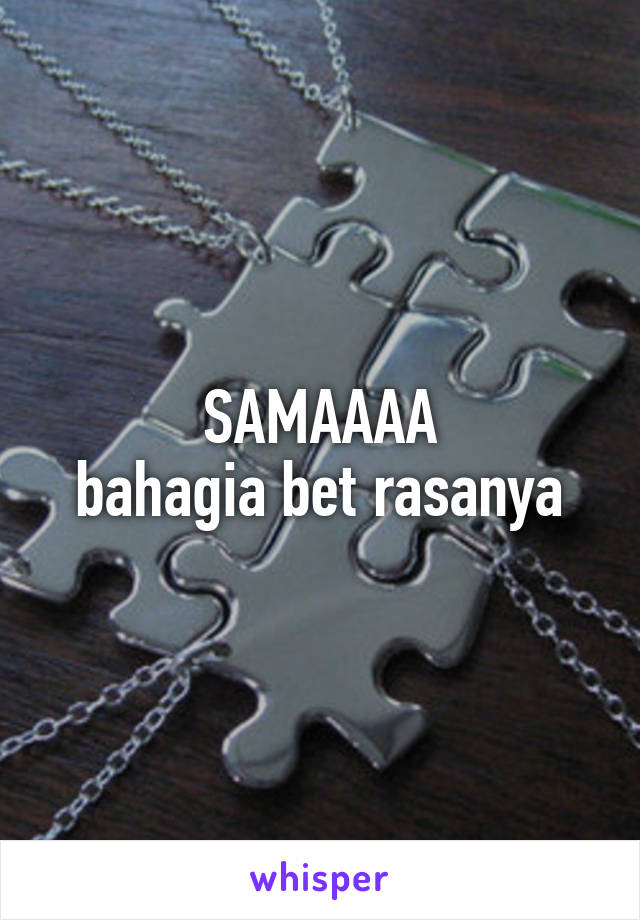 SAMAAAA
bahagia bet rasanya