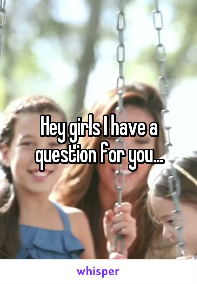 Hey girls I have a question for you...