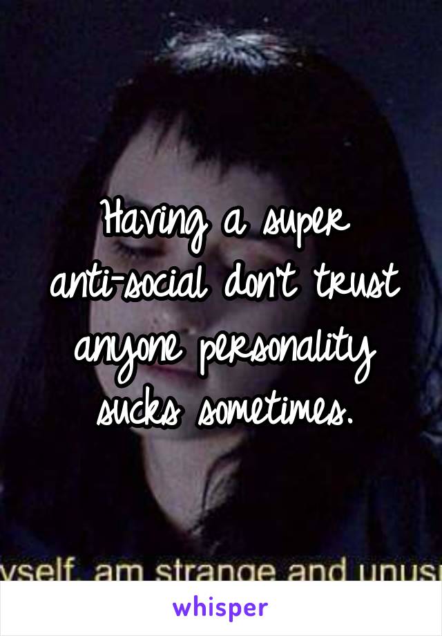 Having a super anti-social don't trust anyone personality sucks sometimes.