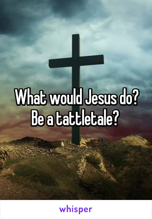 What would Jesus do? Be a tattletale? 