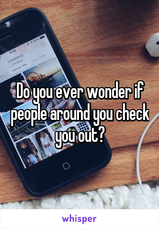 Do you ever wonder if people around you check you out?