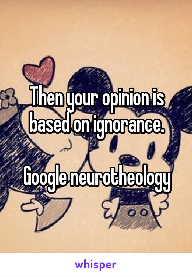 Then your opinion is based on ignorance.

Google neurotheology