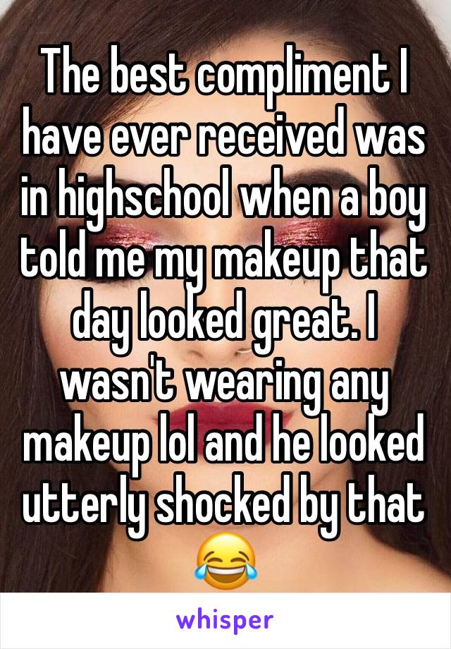 The best compliment I have ever received was in highschool when a boy told me my makeup that day looked great. I wasn't wearing any makeup lol and he looked utterly shocked by that 😂