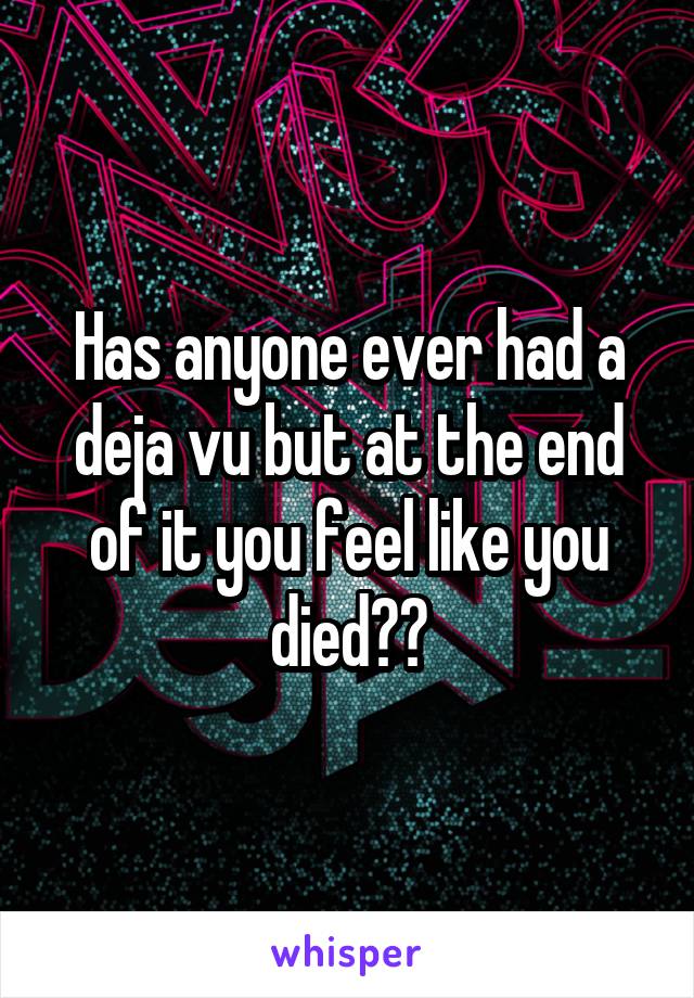 Has anyone ever had a deja vu but at the end of it you feel like you died??