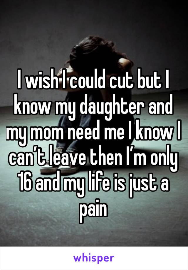 I wish I could cut but I know my daughter and my mom need me I know I can’t leave then I’m only 16 and my life is just a pain 