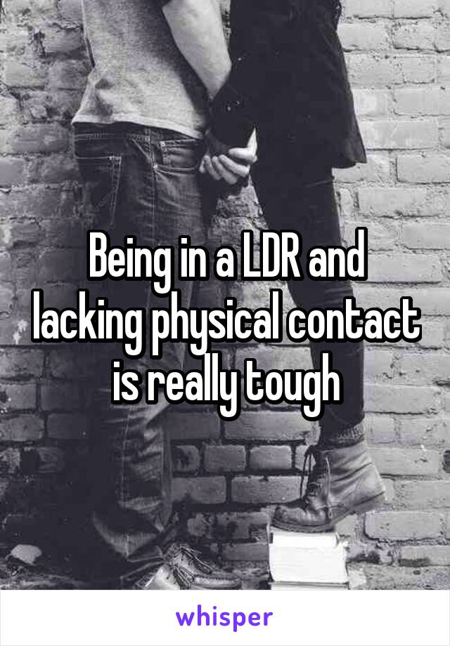 Being in a LDR and lacking physical contact is really tough