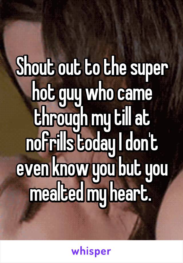 Shout out to the super hot guy who came through my till at nofrills today I don't even know you but you mealted my heart. 