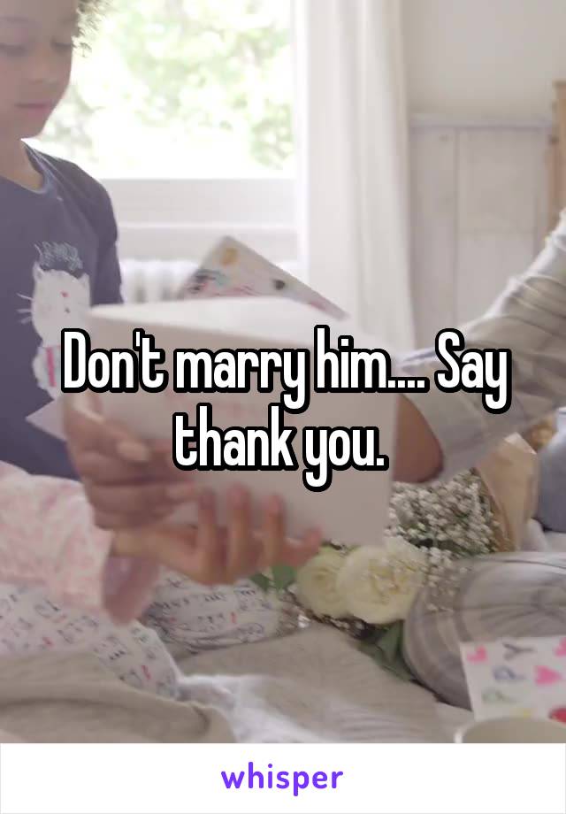 Don't marry him.... Say thank you. 