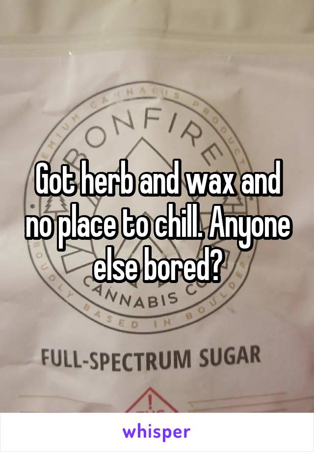 Got herb and wax and no place to chill. Anyone else bored?