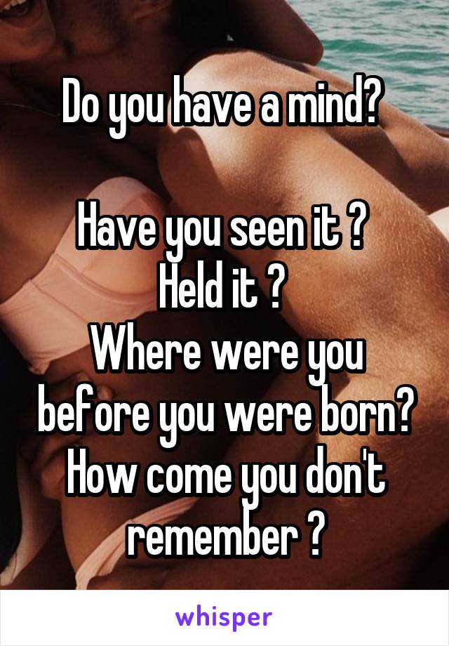 Do you have a mind? 

Have you seen it ? 
Held it ? 
Where were you before you were born? How come you don't remember ?