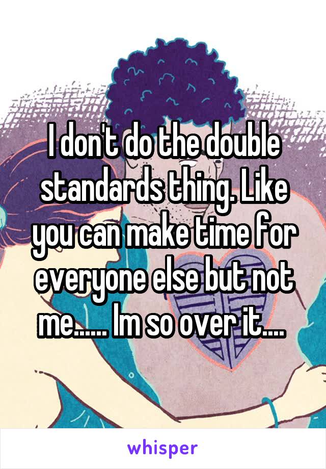 I don't do the double standards thing. Like you can make time for everyone else but not me...... Im so over it.... 