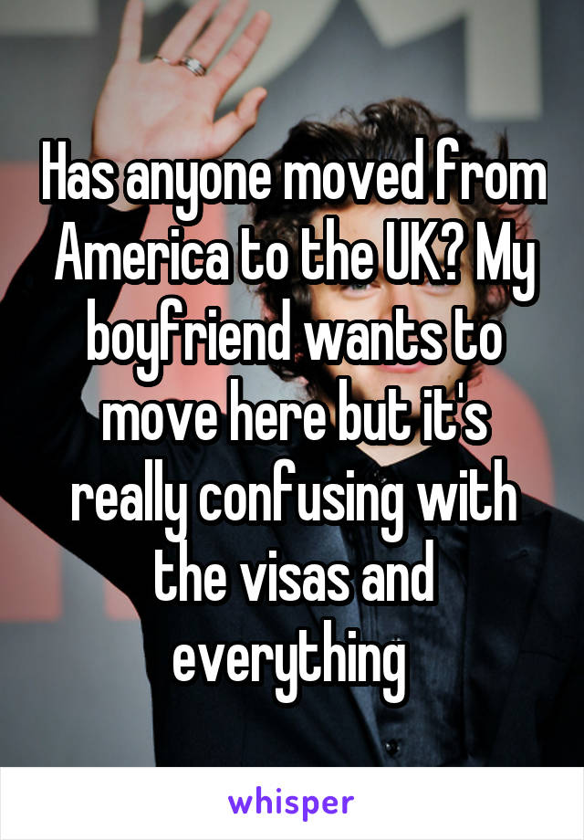 Has anyone moved from America to the UK? My boyfriend wants to move here but it's really confusing with the visas and everything 