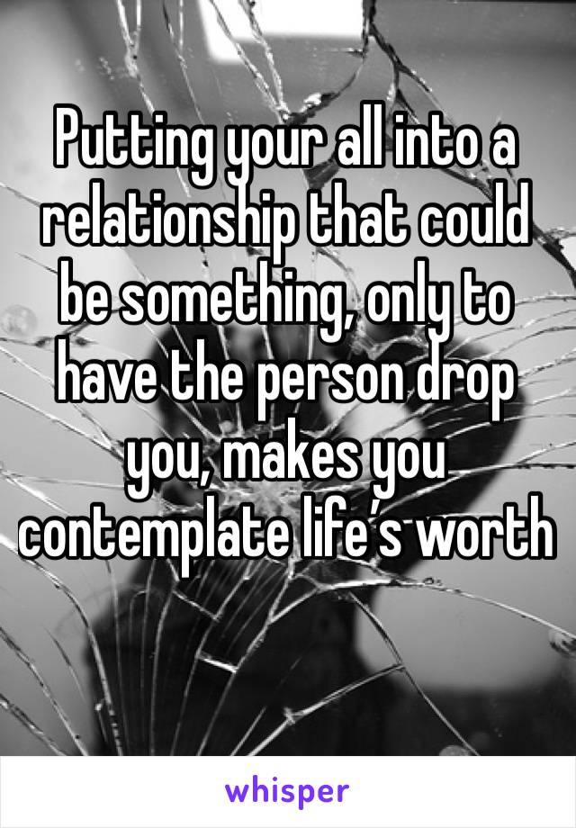 Putting your all into a relationship that could be something, only to have the person drop you, makes you contemplate life’s worth