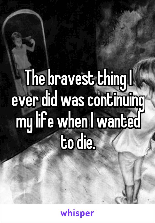 The bravest thing I ever did was continuing my life when I wanted to die.