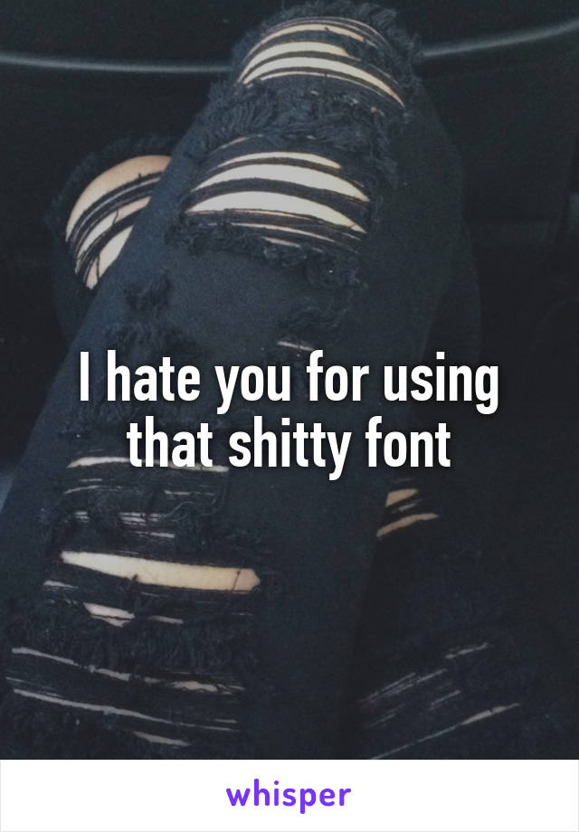 I hate you for using that shitty font