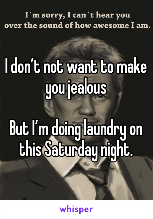 I don’t not want to make you jealous 

But I’m doing laundry on this Saturday night. 