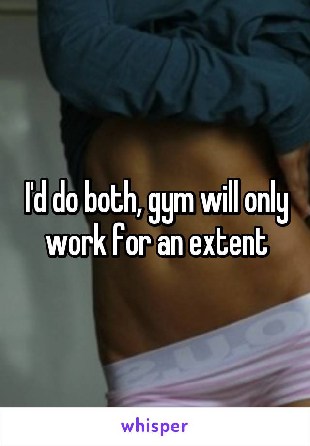 I'd do both, gym will only work for an extent