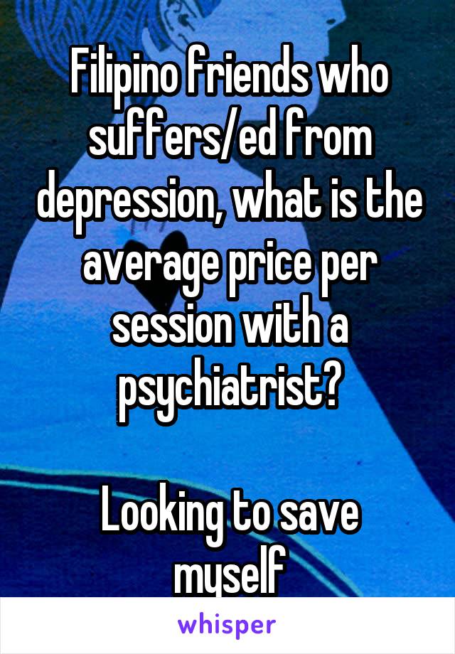 Filipino friends who suffers/ed from depression, what is the average price per session with a psychiatrist?

Looking to save myself