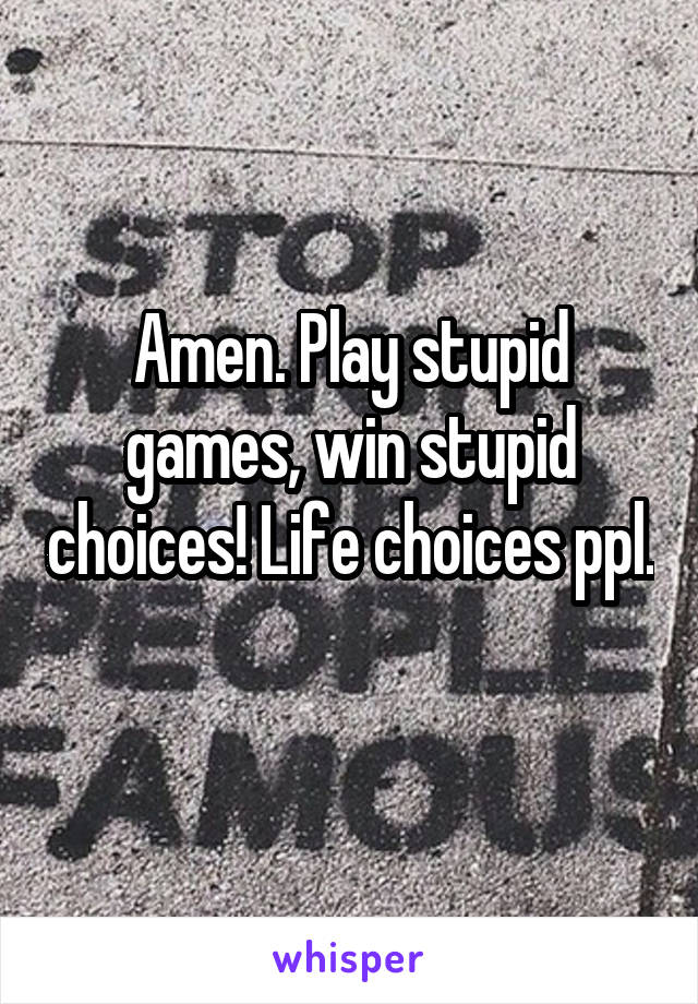 Amen. Play stupid games, win stupid choices! Life choices ppl. 