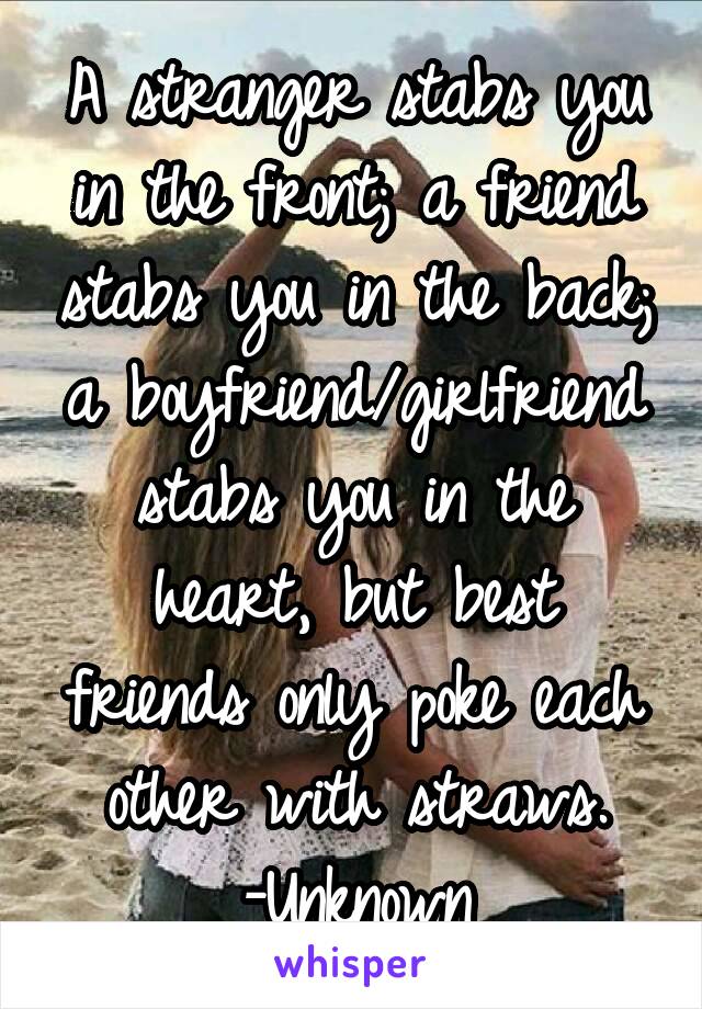 A stranger stabs you in the front; a friend stabs you in the back; a boyfriend/girlfriend stabs you in the heart, but best friends only poke each other with straws.
-Unknown