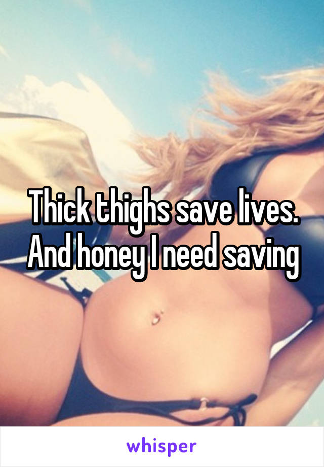 Thick thighs save lives. And honey I need saving