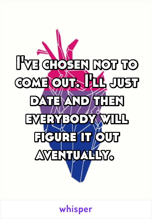 I've chosen not to come out. I'll just date and then everybody will figure it out aventually. 