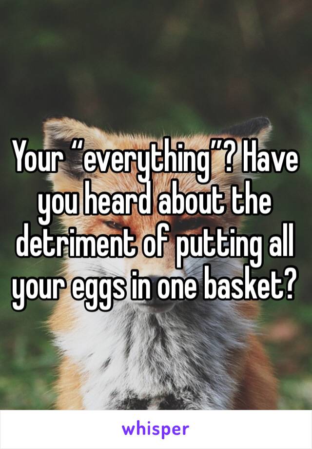 Your “everything”? Have you heard about the detriment of putting all your eggs in one basket?