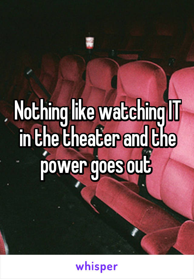 Nothing like watching IT in the theater and the power goes out 