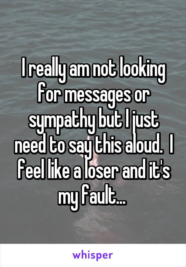 I really am not looking for messages or sympathy but I just need to say this aloud.  I feel like a loser and it's my fault... 