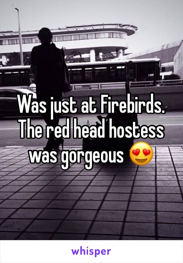 Was just at Firebirds. The red head hostess was gorgeous 😍