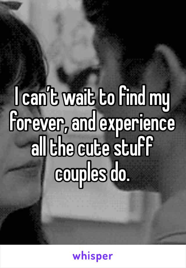 I can’t wait to find my forever, and experience all the cute stuff couples do.