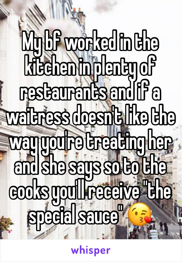 My bf worked in the kitchen in plenty of restaurants and if a waitress doesn't like the way you're treating her and she says so to the cooks you'll receive "the special sauce" 😘