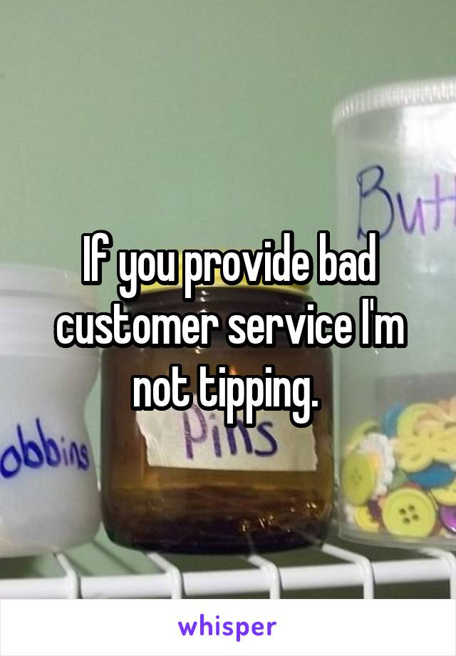 If you provide bad customer service I'm not tipping. 