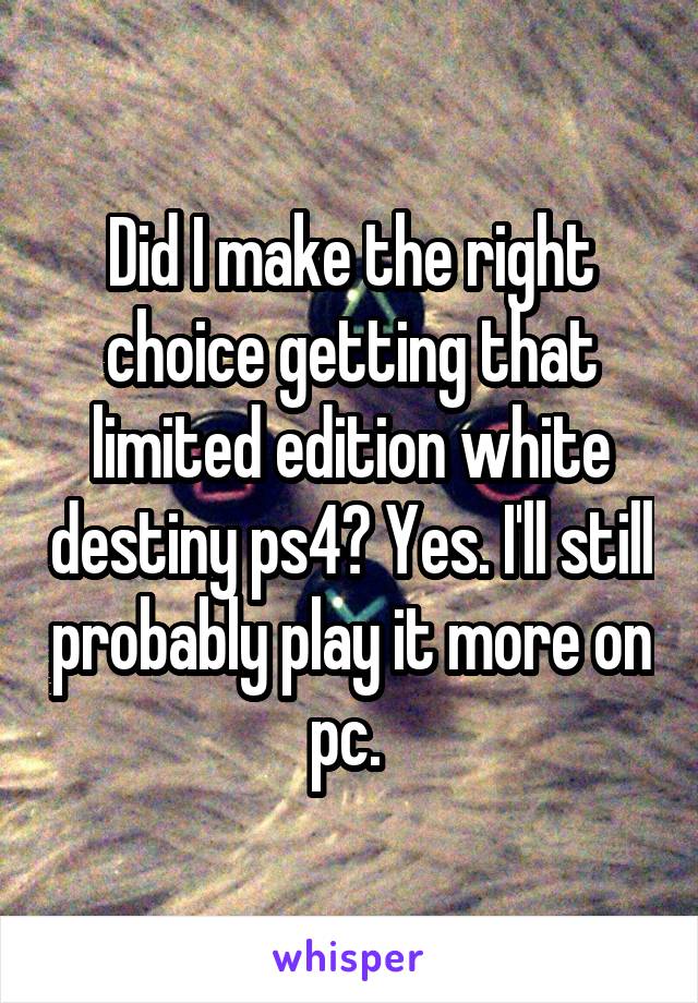 Did I make the right choice getting that limited edition white destiny ps4? Yes. I'll still probably play it more on pc. 