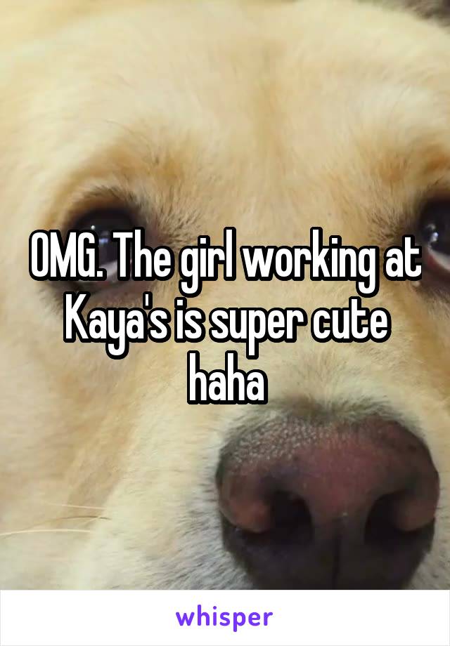 OMG. The girl working at Kaya's is super cute haha