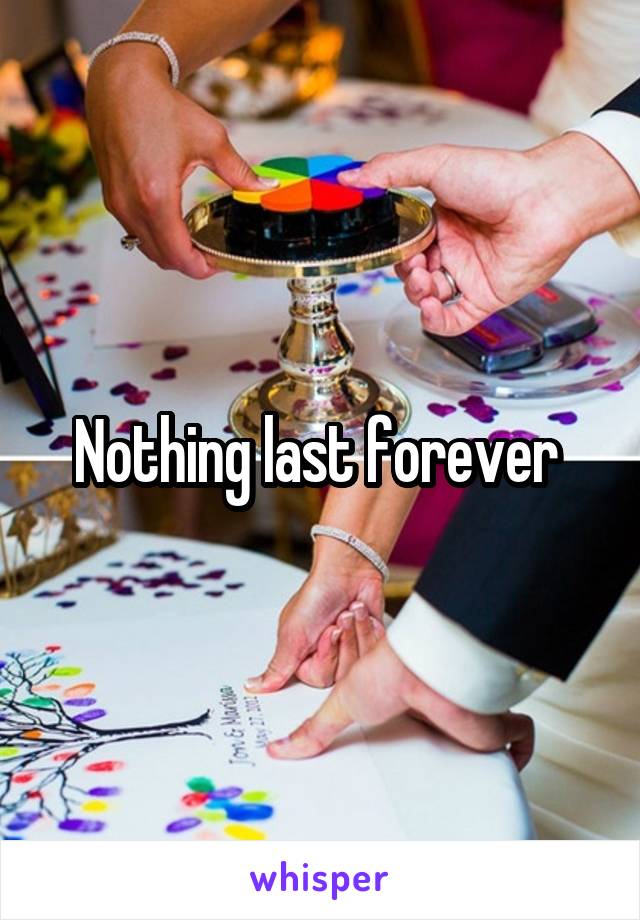 Nothing last forever 