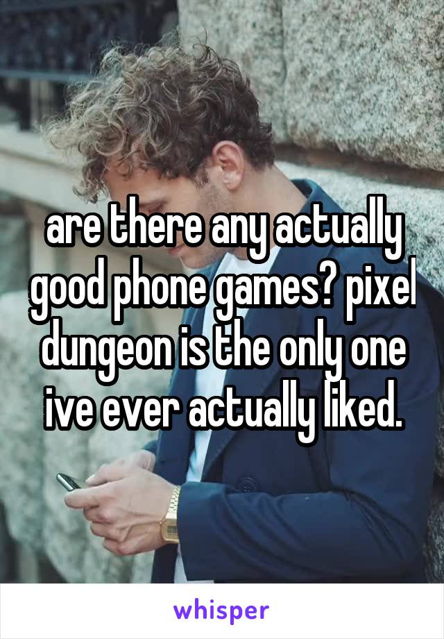 are there any actually good phone games? pixel dungeon is the only one ive ever actually liked.