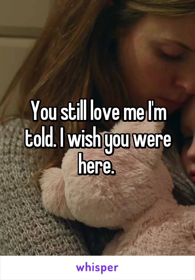 You still love me I'm told. I wish you were here. 