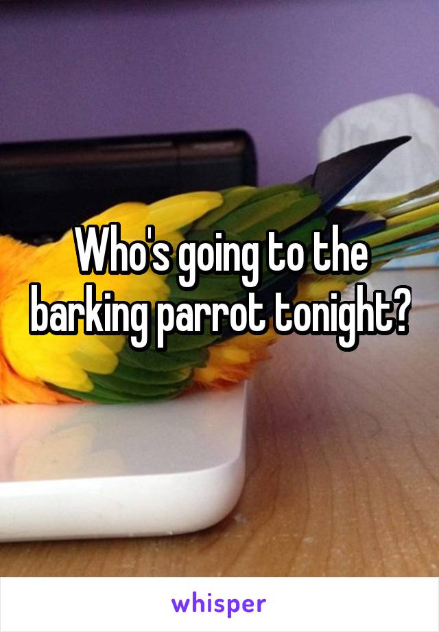 Who's going to the barking parrot tonight? 