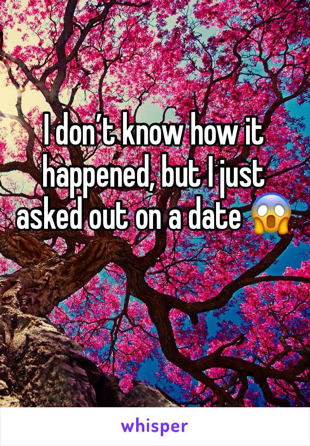 I don’t know how it happened, but I just asked out on a date 😱