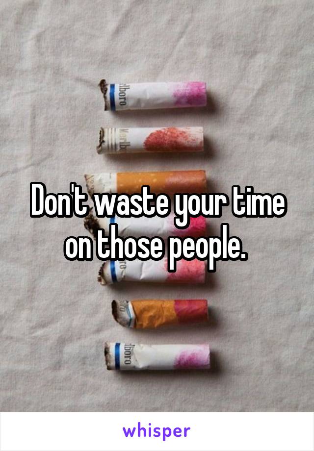 Don't waste your time on those people. 