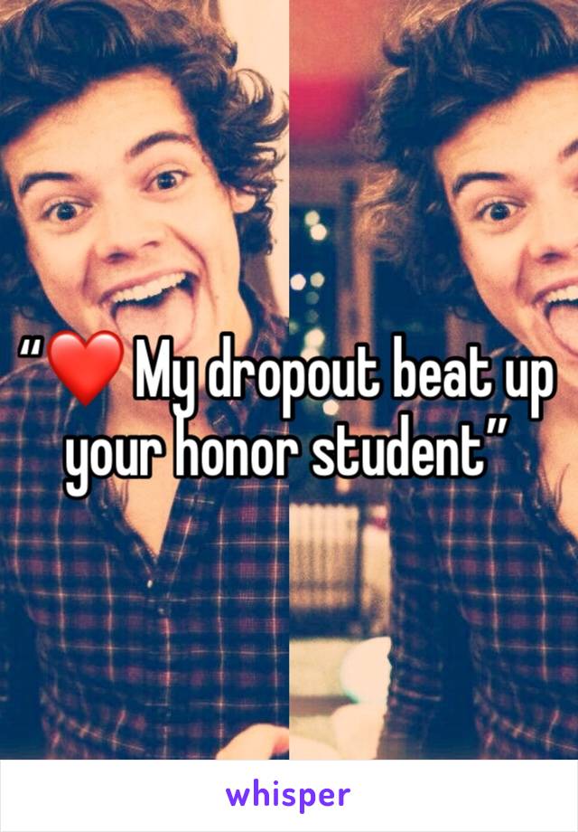 “❤️ My dropout beat up your honor student”