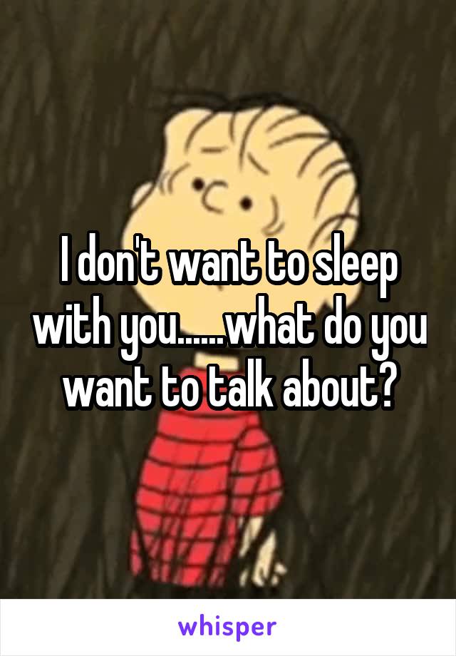 I don't want to sleep with you......what do you want to talk about?