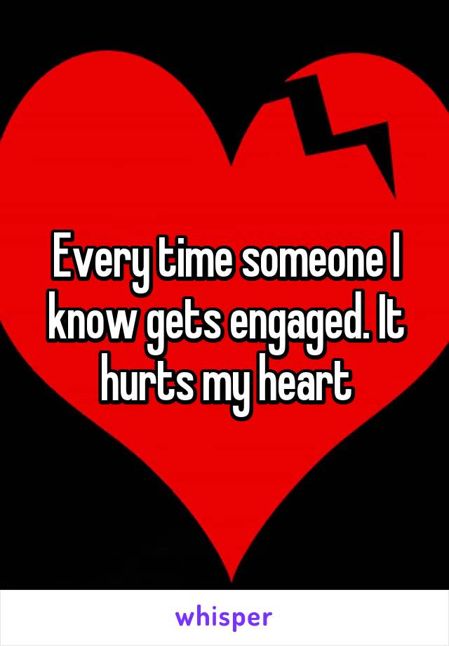 Every time someone I know gets engaged. It hurts my heart