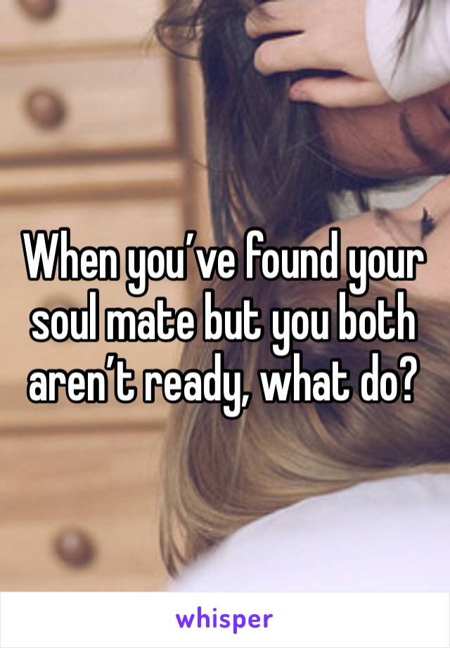 When you’ve found your soul mate but you both aren’t ready, what do? 