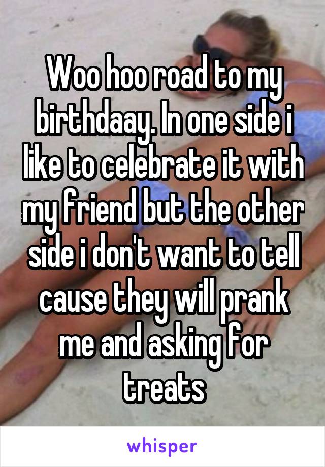 Woo hoo road to my birthdaay. In one side i like to celebrate it with my friend but the other side i don't want to tell cause they will prank me and asking for treats